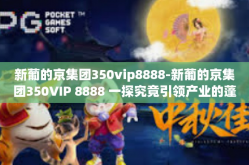 新葡的京集团350vip8888-新葡的京集团350VIP 8888 一探究竟引领产业的蓬勃发展之道-新葡的京集团350vip8888