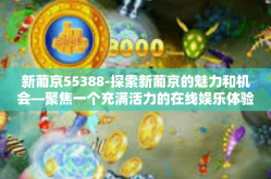 新葡京55388-探索新葡京的魅力和机会—聚焦一个充满活力的在线娱乐体验门户55388之路-新葡京55388