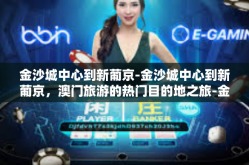 金沙城中心到新葡京-金沙城中心到新葡京，澳门旅游的热门目的地之旅-金沙城中心到新葡京