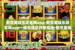 新京葡娱乐场官网app-新京葡娱乐场官网app—娱乐体验的新高地-新京葡娱乐场官网app