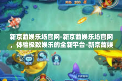 新京葡娱乐场官网-新京葡娱乐场官网，体验极致娱乐的全新平台-新京葡娱乐场官网