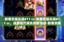 新葡京娱乐场811 cc-新葡京娱乐场811 cc，探索现代娱乐的新领域-新葡京娱乐场811 cc