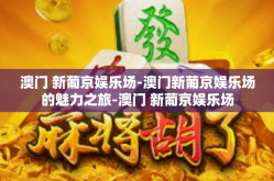 澳门 新葡京娱乐场-澳门新葡京娱乐场的魅力之旅-澳门 新葡京娱乐场