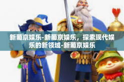 新葡京娱乐-新葡京娱乐，探索现代娱乐的新领域-新葡京娱乐