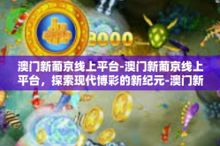 澳门新葡京线上平台-澳门新葡京线上平台，探索现代博彩的新纪元-澳门新葡京线上平台