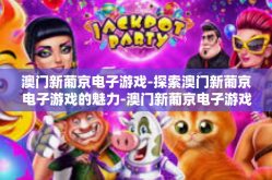 澳门新葡京电子游戏-探索澳门新葡京电子游戏的魅力-澳门新葡京电子游戏