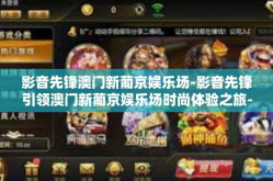 影音先锋澳门新葡京娱乐场-影音先锋引领澳门新葡京娱乐场时尚体验之旅-影音先锋澳门新葡京娱乐场