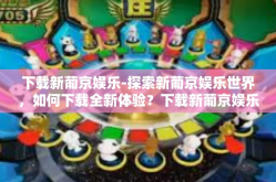 下载新葡京娱乐-探索新葡京娱乐世界，如何下载全新体验？下载新葡京娱乐