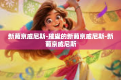 新葡京威尼斯-璀璨的新葡京威尼斯-新葡京威尼斯