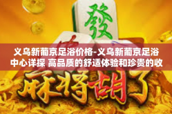 义乌新葡京足浴价格-义乌新葡京足浴中心详探 高品质的舒适体验和珍贵的收费标准简介-义乌新葡京足浴价格