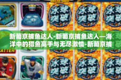 新葡京捕鱼达人-新葡京捕鱼达人—海洋中的猎鱼高手与无尽激情-新葡京捕鱼达人