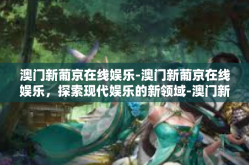 澳门新葡京在线娱乐-澳门新葡京在线娱乐，探索现代娱乐的新领域-澳门新葡京在线娱乐