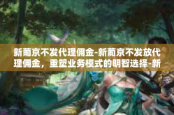 新葡京不发代理佣金-新葡京不发放代理佣金，重塑业务模式的明智选择-新葡京不发代理佣金