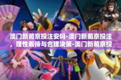澳门新葡京投注安吗-澳门新葡京投注，理性看待与合理决策-澳门新葡京投注安吗