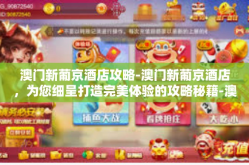 澳门新葡京酒店攻略-澳门新葡京酒店，为您细呈打造完美体验的攻略秘籍-澳门新葡京酒店攻略
