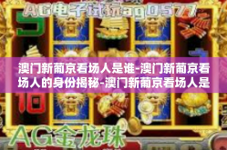 澳门新葡京看场人是谁-澳门新葡京看场人的身份揭秘-澳门新葡京看场人是谁