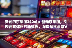 新葡的京集团350vip-新葡京集团，引领高端体验的新征程，深度探索豪华VIP 350的世界-新葡的京集团350vip