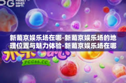 新葡京娱乐场在哪-新葡京娱乐场的地理位置与魅力体验-新葡京娱乐场在哪