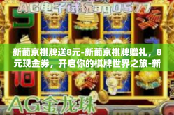 新葡京棋牌送8元-新葡京棋牌赠礼，8元现金券，开启你的棋牌世界之旅-新葡京棋牌送8元