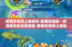 新葡京赌场上线娱乐-新葡京赌场—在线娱乐的全新盛宴-新葡京赌场上线娱乐