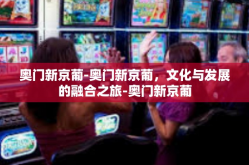 奥门新京葡-奥门新京葡，文化与发展的融合之旅-奥门新京葡