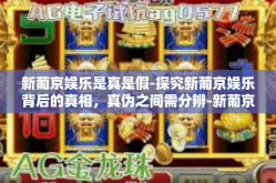 新葡京娱乐是真是假-探究新葡京娱乐背后的真相，真伪之间需分辨-新葡京娱乐是真是假