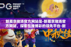 新葡京赌场官方网站是-新葡京赌场官方网站，探索在线博彩的领先平台-新葡京赌场官方网站是
