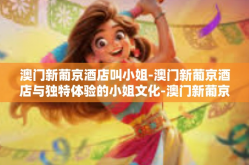 澳门新葡京酒店叫小姐-澳门新葡京酒店与独特体验的小姐文化-澳门新葡京酒店叫小姐