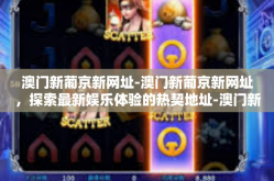 澳门新葡京新网址-澳门新葡京新网址，探索最新娱乐体验的热契地址-澳门新葡京新网址