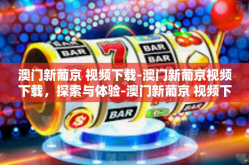 澳门新葡京 视频下载-澳门新葡京视频下载，探索与体验-澳门新葡京 视频下载