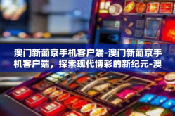 澳门新葡京手机客户端-澳门新葡京手机客户端，探索现代博彩的新纪元-澳门新葡京手机客户端