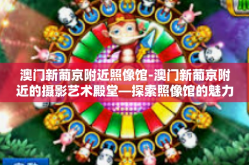 澳门新葡京附近照像馆-澳门新葡京附近的摄影艺术殿堂—探索照像馆的魅力-澳门新葡京附近照像馆