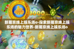 新葡京线上娱乐场o-探索新葡京线上娱乐场的魅力世界-新葡京线上娱乐场o