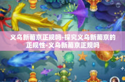 义乌新葡京正规吗-探究义乌新葡京的正规性-义乌新葡京正规吗