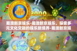 葡澳新京娱乐-葡澳新京娱乐，探索多元文化交融的娱乐新境界-葡澳新京娱乐