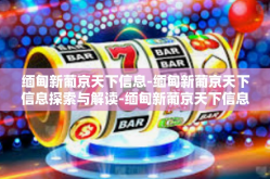 缅甸新葡京天下信息-缅甸新葡京天下信息探索与解读-缅甸新葡京天下信息