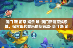 澳门 新 葡京 娱乐 城-澳门新葡京娱乐城，探索现代娱乐的新领域-澳门 新 葡京 娱乐 城