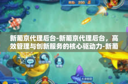 新葡京代理后台-新葡京代理后台，高效管理与创新服务的核心驱动力-新葡京代理后台