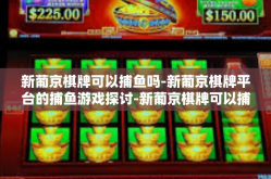 新葡京棋牌可以捕鱼吗-新葡京棋牌平台的捕鱼游戏探讨-新葡京棋牌可以捕鱼吗