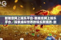 新葡京网上娱乐平台-新葡京网上娱乐平台，探索虚拟世界的娱乐新境界-新葡京网上娱乐平台
