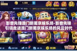 影音先锋澳门新葡京娱乐场-影音先锋引领走进澳门新葡京娱乐场的风云时代-影音先锋澳门新葡京娱乐场