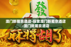 澳门新葡京酒店-探索澳门新葡京酒店-澳门新葡京酒店