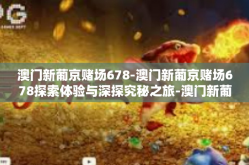 澳门新葡京赌场678-澳门新葡京赌场678探索体验与深探究秘之旅-澳门新葡京赌场678