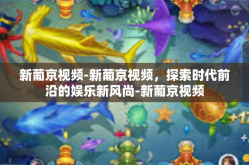 新葡京视频-新葡京视频，探索时代前沿的娱乐新风尚-新葡京视频