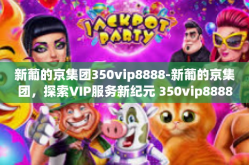 新葡的京集团350vip8888-新葡的京集团，探索VIP服务新纪元 350vip8888的力量-新葡的京集团350vip8888