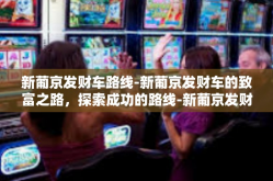 新葡京发财车路线-新葡京发财车的致富之路，探索成功的路线-新葡京发财车路线