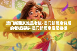澳门新葡京谁是老板-澳门新葡京背后的老板揭秘-澳门新葡京谁是老板