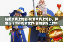 新葡京线上博彩-新葡京线上博彩，探索现代博彩的新世界-新葡京线上博彩