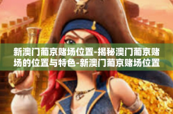 新澳门葡京赌场位置-揭秘澳门葡京赌场的位置与特色-新澳门葡京赌场位置
