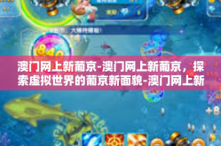 澳门网上新葡京-澳门网上新葡京，探索虚拟世界的葡京新面貌-澳门网上新葡京